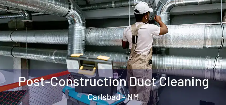Post-Construction Duct Cleaning Carlsbad - NM